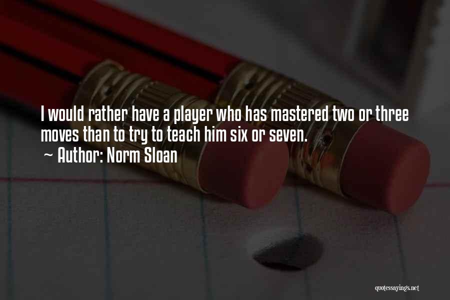 Norm Sloan Quotes: I Would Rather Have A Player Who Has Mastered Two Or Three Moves Than To Try To Teach Him Six