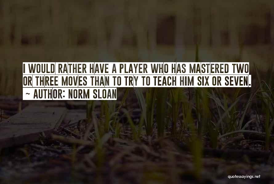 Norm Sloan Quotes: I Would Rather Have A Player Who Has Mastered Two Or Three Moves Than To Try To Teach Him Six