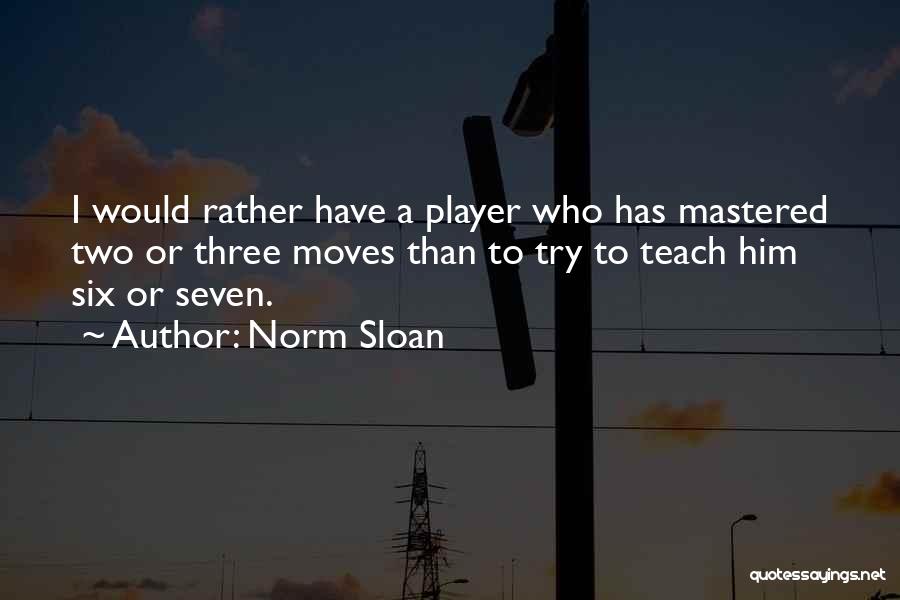 Norm Sloan Quotes: I Would Rather Have A Player Who Has Mastered Two Or Three Moves Than To Try To Teach Him Six