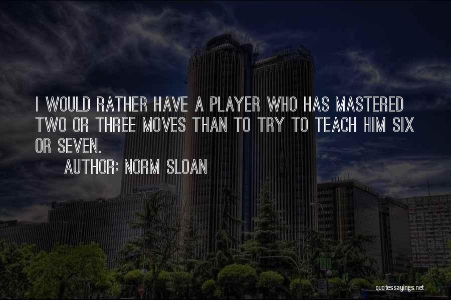 Norm Sloan Quotes: I Would Rather Have A Player Who Has Mastered Two Or Three Moves Than To Try To Teach Him Six