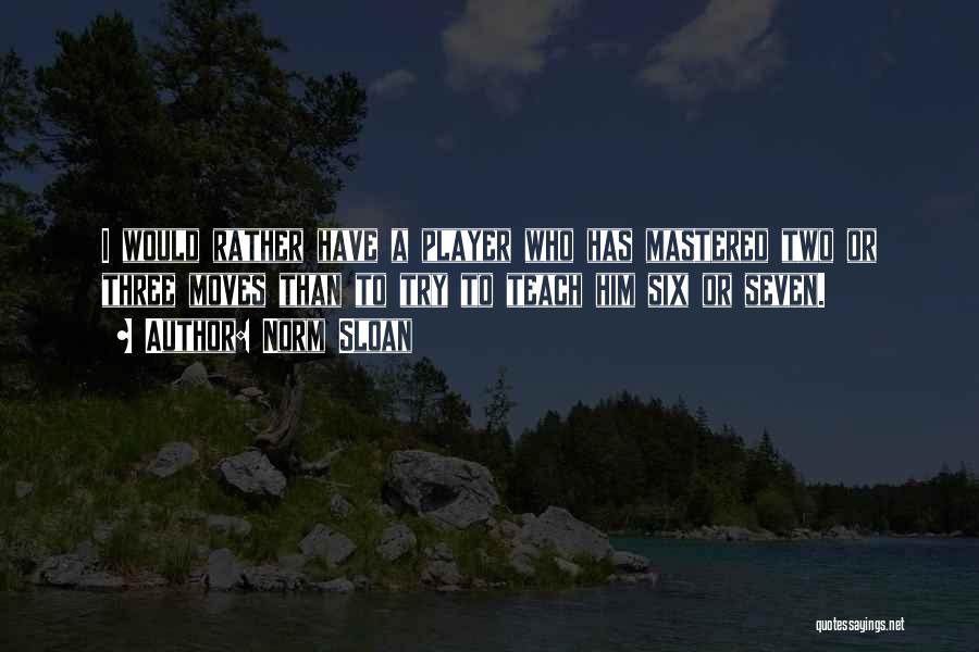 Norm Sloan Quotes: I Would Rather Have A Player Who Has Mastered Two Or Three Moves Than To Try To Teach Him Six