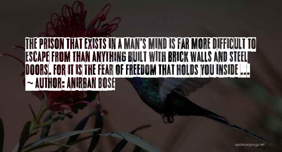 Anirban Bose Quotes: The Prison That Exists In A Man's Mind Is Far More Difficult To Escape From Than Anything Built With Brick