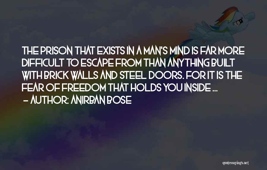 Anirban Bose Quotes: The Prison That Exists In A Man's Mind Is Far More Difficult To Escape From Than Anything Built With Brick