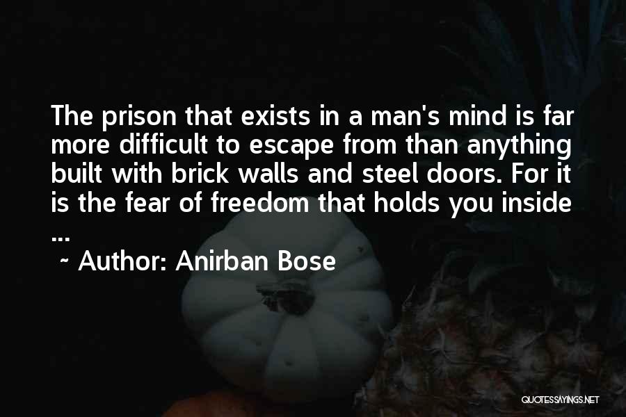 Anirban Bose Quotes: The Prison That Exists In A Man's Mind Is Far More Difficult To Escape From Than Anything Built With Brick