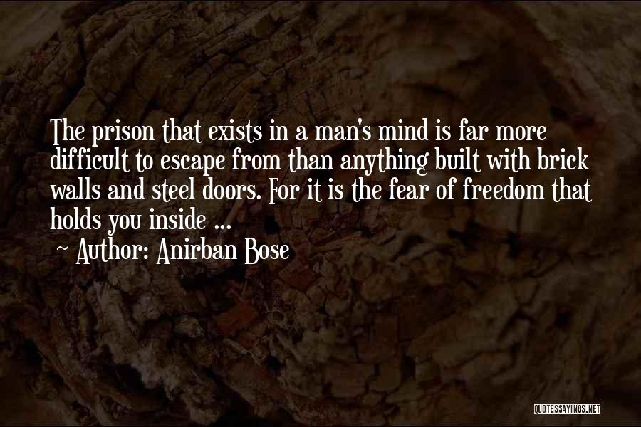 Anirban Bose Quotes: The Prison That Exists In A Man's Mind Is Far More Difficult To Escape From Than Anything Built With Brick