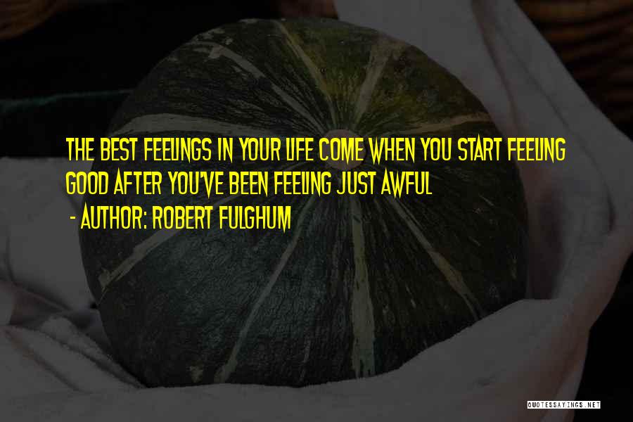 Robert Fulghum Quotes: The Best Feelings In Your Life Come When You Start Feeling Good After You've Been Feeling Just Awful