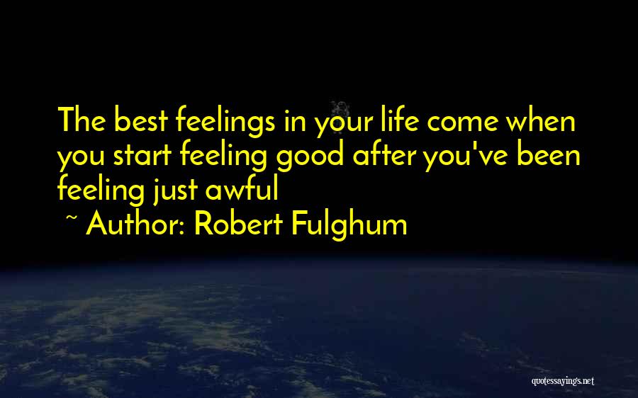 Robert Fulghum Quotes: The Best Feelings In Your Life Come When You Start Feeling Good After You've Been Feeling Just Awful