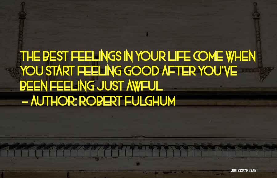 Robert Fulghum Quotes: The Best Feelings In Your Life Come When You Start Feeling Good After You've Been Feeling Just Awful