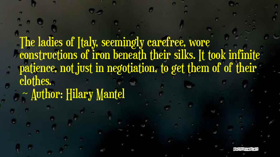 Hilary Mantel Quotes: The Ladies Of Italy, Seemingly Carefree, Wore Constructions Of Iron Beneath Their Silks. It Took Infinite Patience, Not Just In