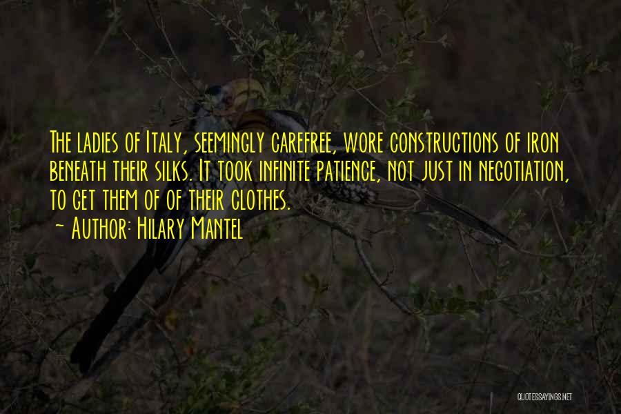 Hilary Mantel Quotes: The Ladies Of Italy, Seemingly Carefree, Wore Constructions Of Iron Beneath Their Silks. It Took Infinite Patience, Not Just In