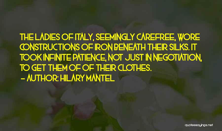 Hilary Mantel Quotes: The Ladies Of Italy, Seemingly Carefree, Wore Constructions Of Iron Beneath Their Silks. It Took Infinite Patience, Not Just In