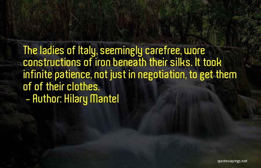 Hilary Mantel Quotes: The Ladies Of Italy, Seemingly Carefree, Wore Constructions Of Iron Beneath Their Silks. It Took Infinite Patience, Not Just In