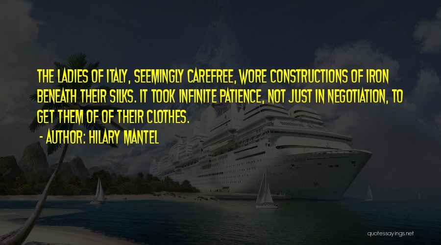 Hilary Mantel Quotes: The Ladies Of Italy, Seemingly Carefree, Wore Constructions Of Iron Beneath Their Silks. It Took Infinite Patience, Not Just In