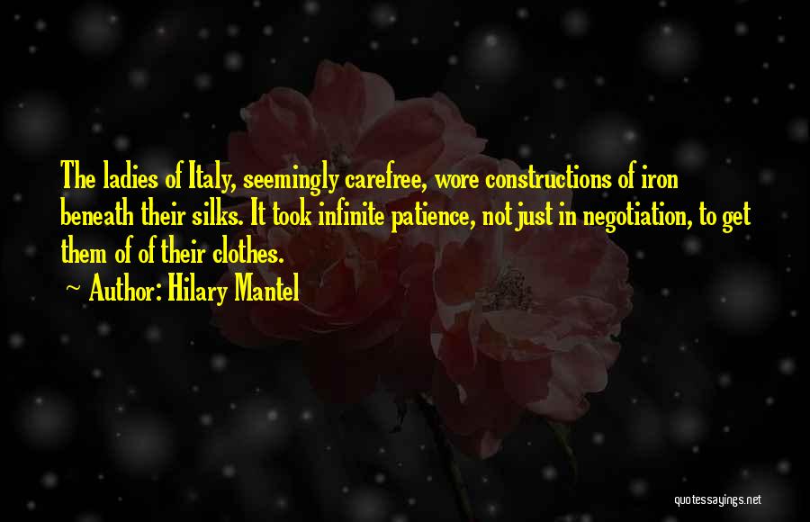 Hilary Mantel Quotes: The Ladies Of Italy, Seemingly Carefree, Wore Constructions Of Iron Beneath Their Silks. It Took Infinite Patience, Not Just In
