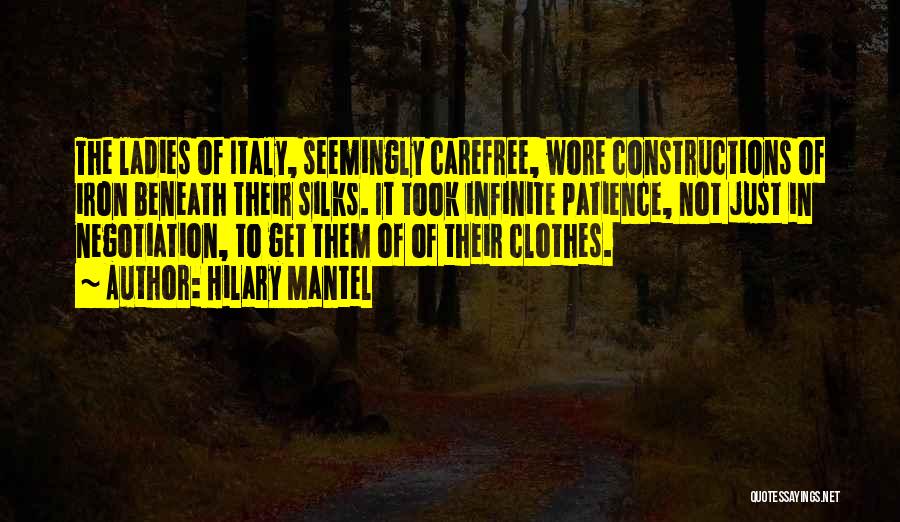 Hilary Mantel Quotes: The Ladies Of Italy, Seemingly Carefree, Wore Constructions Of Iron Beneath Their Silks. It Took Infinite Patience, Not Just In