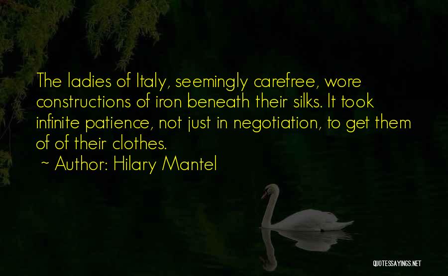 Hilary Mantel Quotes: The Ladies Of Italy, Seemingly Carefree, Wore Constructions Of Iron Beneath Their Silks. It Took Infinite Patience, Not Just In