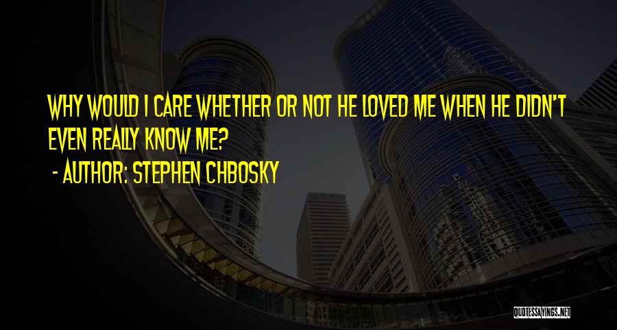 Stephen Chbosky Quotes: Why Would I Care Whether Or Not He Loved Me When He Didn't Even Really Know Me?