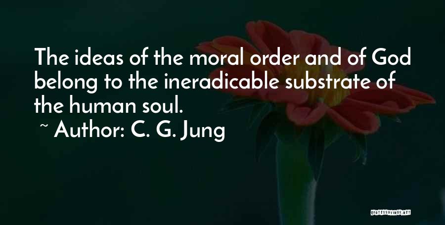 C. G. Jung Quotes: The Ideas Of The Moral Order And Of God Belong To The Ineradicable Substrate Of The Human Soul.