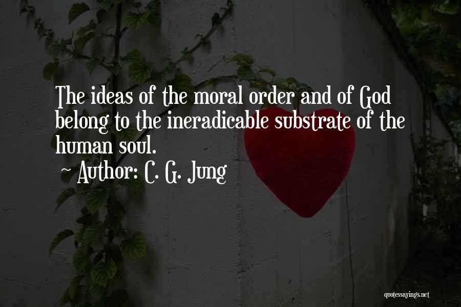 C. G. Jung Quotes: The Ideas Of The Moral Order And Of God Belong To The Ineradicable Substrate Of The Human Soul.