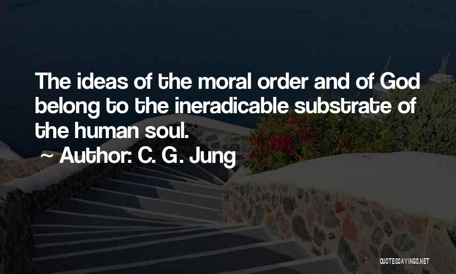 C. G. Jung Quotes: The Ideas Of The Moral Order And Of God Belong To The Ineradicable Substrate Of The Human Soul.