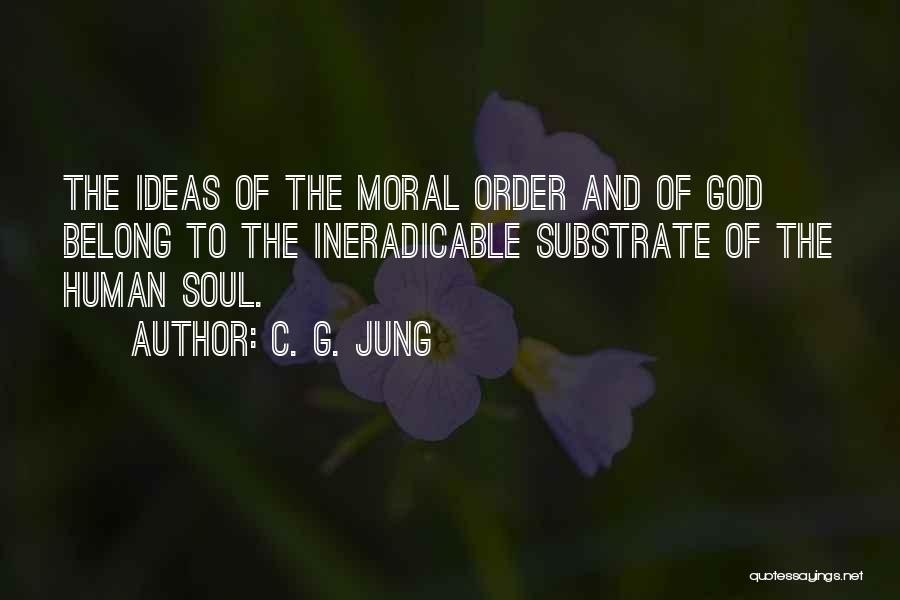 C. G. Jung Quotes: The Ideas Of The Moral Order And Of God Belong To The Ineradicable Substrate Of The Human Soul.