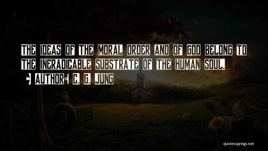C. G. Jung Quotes: The Ideas Of The Moral Order And Of God Belong To The Ineradicable Substrate Of The Human Soul.