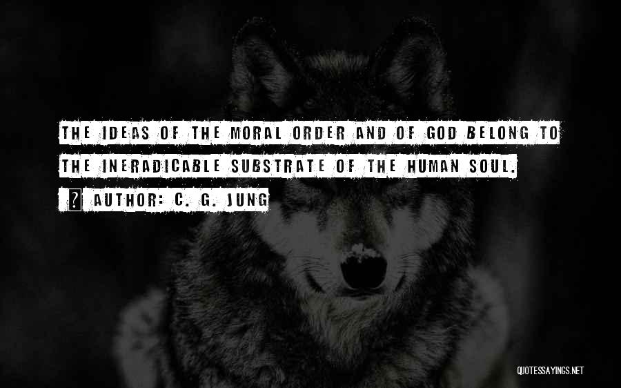 C. G. Jung Quotes: The Ideas Of The Moral Order And Of God Belong To The Ineradicable Substrate Of The Human Soul.