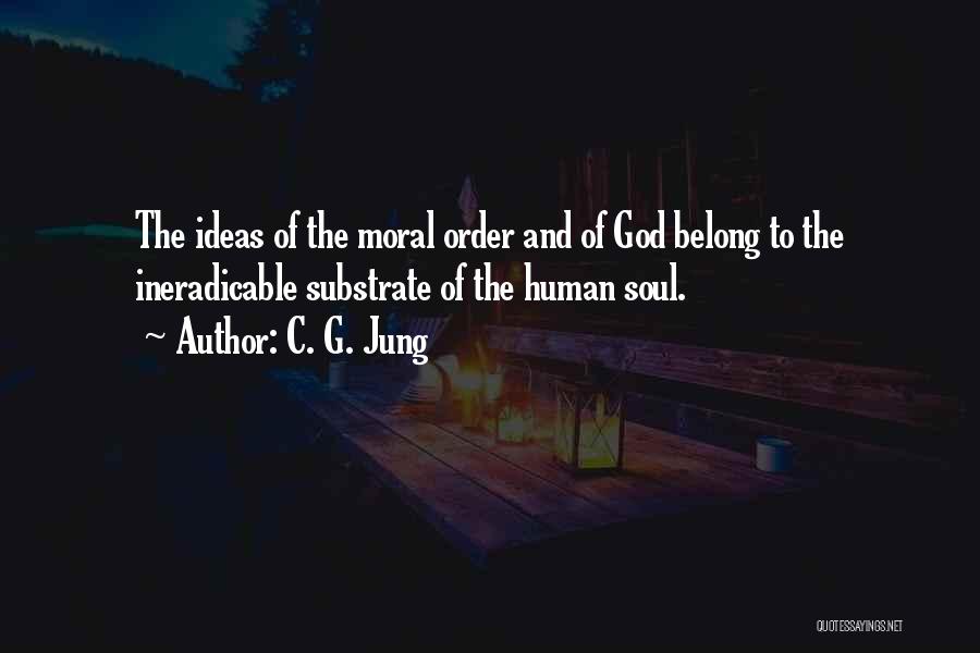 C. G. Jung Quotes: The Ideas Of The Moral Order And Of God Belong To The Ineradicable Substrate Of The Human Soul.
