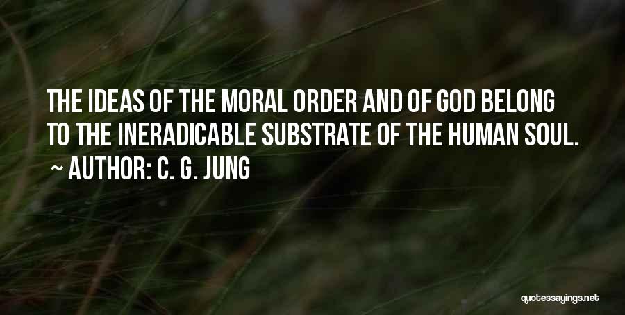 C. G. Jung Quotes: The Ideas Of The Moral Order And Of God Belong To The Ineradicable Substrate Of The Human Soul.