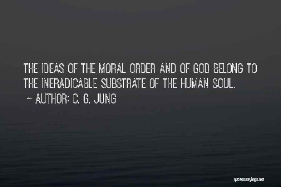C. G. Jung Quotes: The Ideas Of The Moral Order And Of God Belong To The Ineradicable Substrate Of The Human Soul.