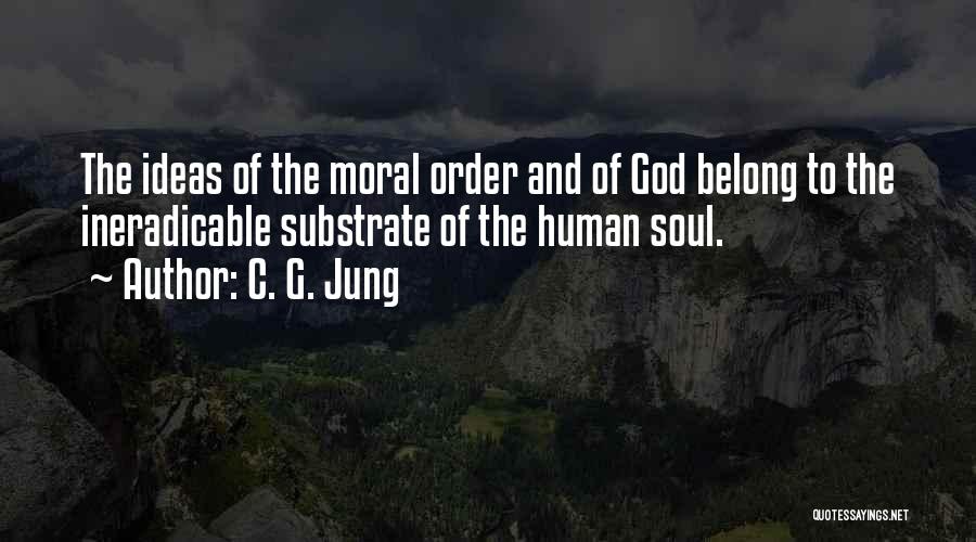 C. G. Jung Quotes: The Ideas Of The Moral Order And Of God Belong To The Ineradicable Substrate Of The Human Soul.