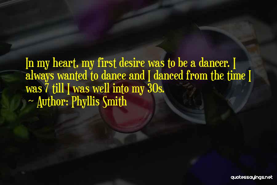 Phyllis Smith Quotes: In My Heart, My First Desire Was To Be A Dancer. I Always Wanted To Dance And I Danced From