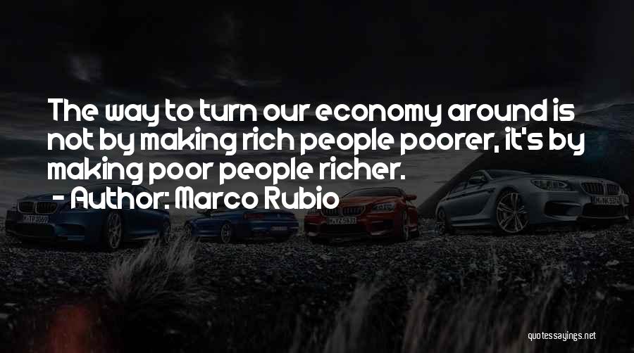 Marco Rubio Quotes: The Way To Turn Our Economy Around Is Not By Making Rich People Poorer, It's By Making Poor People Richer.