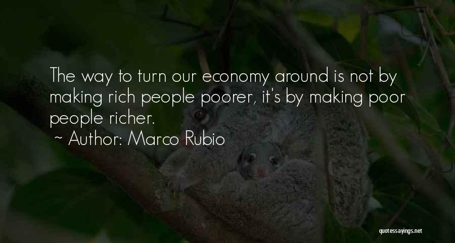 Marco Rubio Quotes: The Way To Turn Our Economy Around Is Not By Making Rich People Poorer, It's By Making Poor People Richer.