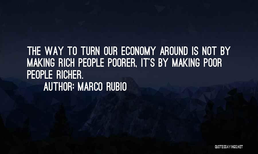 Marco Rubio Quotes: The Way To Turn Our Economy Around Is Not By Making Rich People Poorer, It's By Making Poor People Richer.