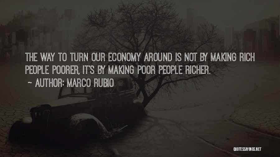 Marco Rubio Quotes: The Way To Turn Our Economy Around Is Not By Making Rich People Poorer, It's By Making Poor People Richer.