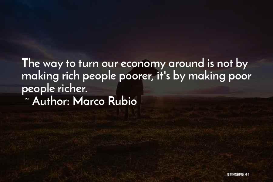 Marco Rubio Quotes: The Way To Turn Our Economy Around Is Not By Making Rich People Poorer, It's By Making Poor People Richer.