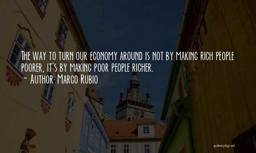 Marco Rubio Quotes: The Way To Turn Our Economy Around Is Not By Making Rich People Poorer, It's By Making Poor People Richer.