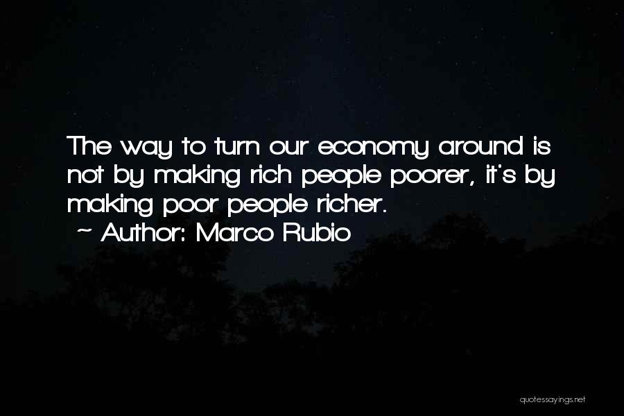Marco Rubio Quotes: The Way To Turn Our Economy Around Is Not By Making Rich People Poorer, It's By Making Poor People Richer.