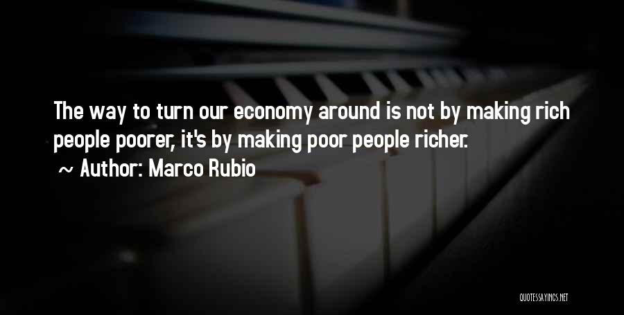 Marco Rubio Quotes: The Way To Turn Our Economy Around Is Not By Making Rich People Poorer, It's By Making Poor People Richer.