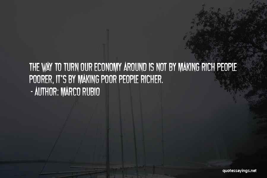 Marco Rubio Quotes: The Way To Turn Our Economy Around Is Not By Making Rich People Poorer, It's By Making Poor People Richer.