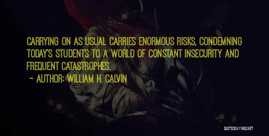 William H. Calvin Quotes: Carrying On As Usual Carries Enormous Risks, Condemning Today's Students To A World Of Constant Insecurity And Frequent Catastrophes.