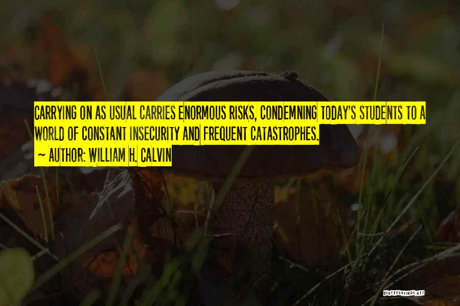 William H. Calvin Quotes: Carrying On As Usual Carries Enormous Risks, Condemning Today's Students To A World Of Constant Insecurity And Frequent Catastrophes.