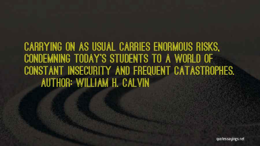 William H. Calvin Quotes: Carrying On As Usual Carries Enormous Risks, Condemning Today's Students To A World Of Constant Insecurity And Frequent Catastrophes.