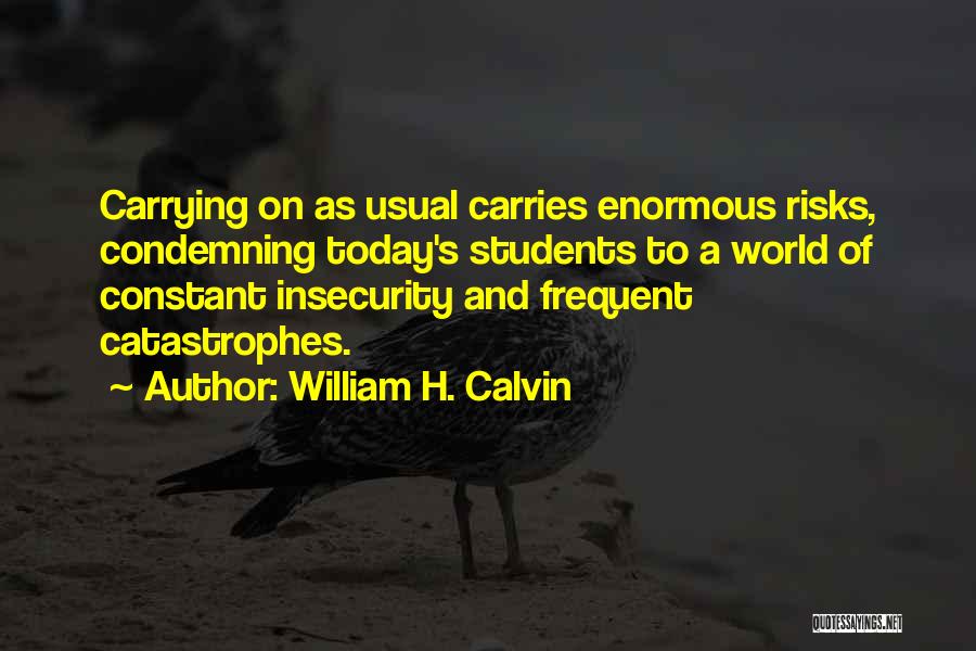 William H. Calvin Quotes: Carrying On As Usual Carries Enormous Risks, Condemning Today's Students To A World Of Constant Insecurity And Frequent Catastrophes.