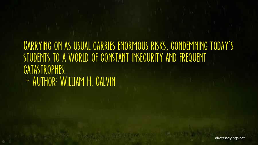 William H. Calvin Quotes: Carrying On As Usual Carries Enormous Risks, Condemning Today's Students To A World Of Constant Insecurity And Frequent Catastrophes.