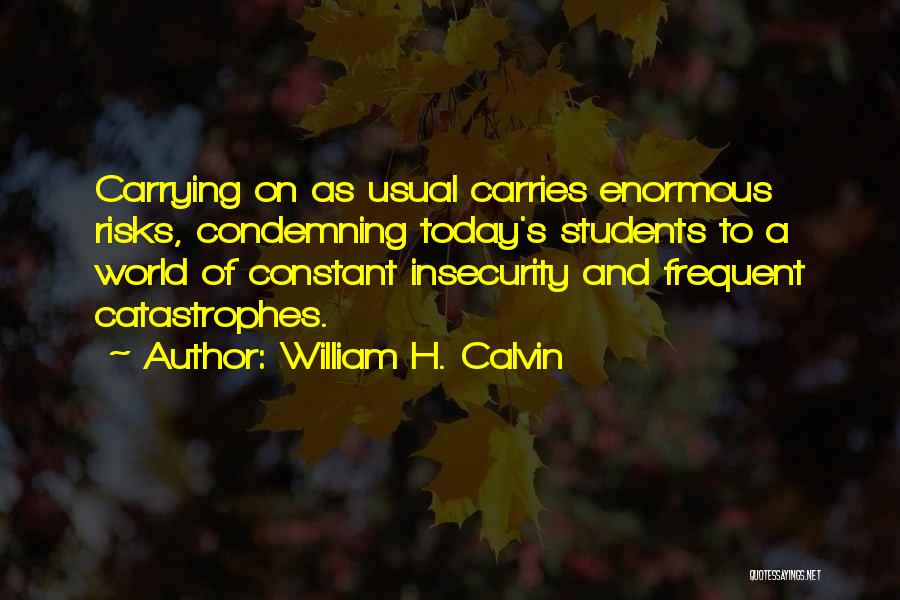 William H. Calvin Quotes: Carrying On As Usual Carries Enormous Risks, Condemning Today's Students To A World Of Constant Insecurity And Frequent Catastrophes.