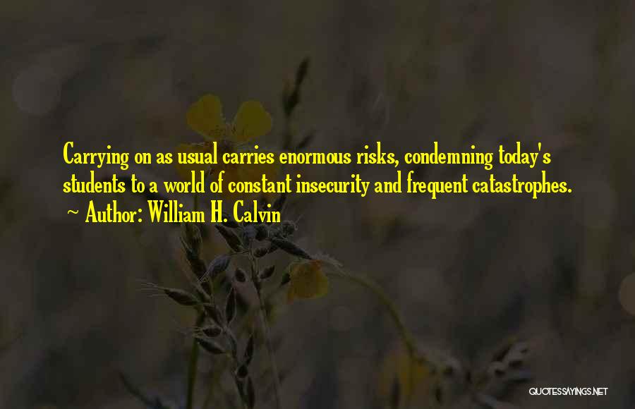 William H. Calvin Quotes: Carrying On As Usual Carries Enormous Risks, Condemning Today's Students To A World Of Constant Insecurity And Frequent Catastrophes.