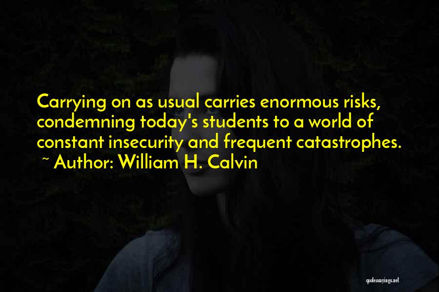 William H. Calvin Quotes: Carrying On As Usual Carries Enormous Risks, Condemning Today's Students To A World Of Constant Insecurity And Frequent Catastrophes.