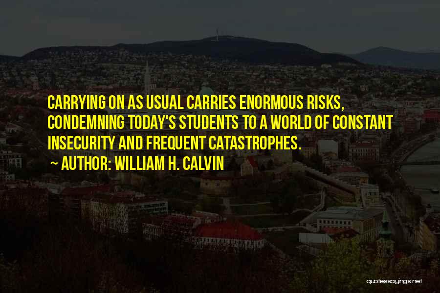 William H. Calvin Quotes: Carrying On As Usual Carries Enormous Risks, Condemning Today's Students To A World Of Constant Insecurity And Frequent Catastrophes.